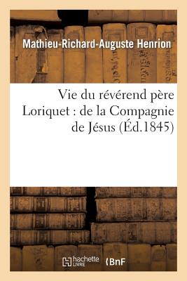 Vie Du R?v?rend P?re Loriquet: de la Compagnie de J?sus: ?crite d'Apr?s Sa Correspondance: Et Ses Ouvrages In?dits - Henrion, Mathieu-Richard-Auguste