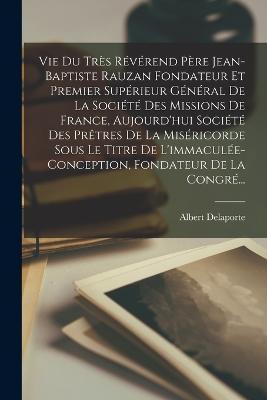 Vie Du Trs Rvrend Pre Jean-Baptiste Rauzan Fondateur Et Premier Suprieur Gnral De La Socit Des Missions De France, Aujourd'hui Socit Des Prtres De La Misricorde Sous Le Titre De L'immacule-Conception, Fondateur De La Congr... - Delaporte, Albert