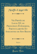 Vie Prive de Louis XV, Ou Principaux vnemens, Particularits Et Anecdotes de Son Regne, Vol. 4 (Classic Reprint)