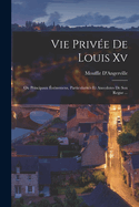 Vie Prive De Louis Xv: Ou Principaux vnemens, Particularits Et Anecdotes De Son Regne ...