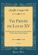 Vie Prive de Louis XV, Vol. 4: Ou Principaux vnemens, Particularits Et Anecdotes de Son Regne (Classic Reprint)