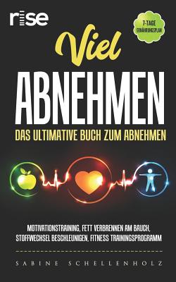 Viel abnehmen: Das ultimative Buch zum abnehmen: Motivationstraining, Fett verbrennen am Bauch, Stoffwechsel beschleunigen, Fitness Trainingsprogramm, 7-Tage Ernhrungsplan - Rise, and Schellenholz, Sabine