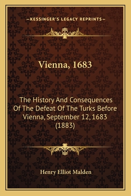 Vienna, 1683: The History And Consequences Of The Defeat Of The Turks Before Vienna, September 12, 1683 (1883) - Malden, Henry Elliot