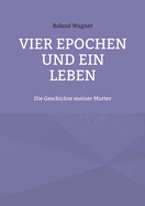 Vier Epochen und ein Leben: Die Geschichte meiner Mutter