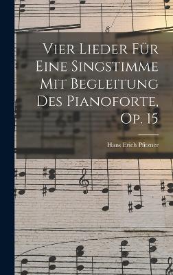 Vier Lieder Fr Eine Singstimme Mit Begleitung Des Pianoforte, Op. 15 - Pfitzner, Hans Erich 1869-1949 (Creator)