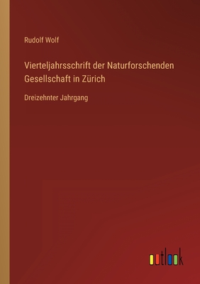 Vierteljahrsschrift der Naturforschenden Gesellschaft in Zrich: Dreizehnter Jahrgang - Wolf, Rudolf