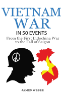 Vietnam War: The Vietnam War in 50 Events: From the First Indochina War to the Fall of Saigon (War Books, Vietnam War Books, War History)