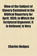View of the Subject of Slavery Contained in the Biblical Repertory for April, 1836, in Which the Scriptural Argument, It Is Believed, Is Very Clearly and Justly Exhibited (Classic Reprint)