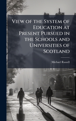 View of the System of Education at Present Pursued in the Schools and Universities of Scotland - Russell, Michael