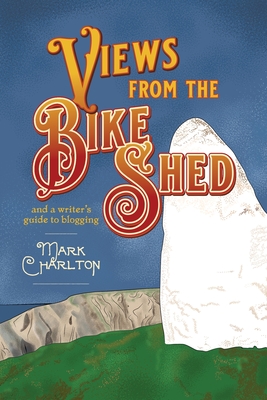 Views from the Bike Shed: and a writer's guide to blogging - Charlton, Mark