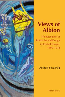 Views of Albion: The Reception of British Art and Design in Central Europe, 1890-1918 - Szczerski, Andrzej