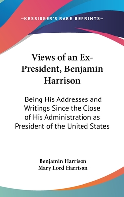 Views of an Ex-President, Benjamin Harrison: Being His Addresses and Writings Since the Close of His Administration as President of the United States - Harrison, Benjamin, MD, Facep, and Harrison, Mary Lord (Editor)