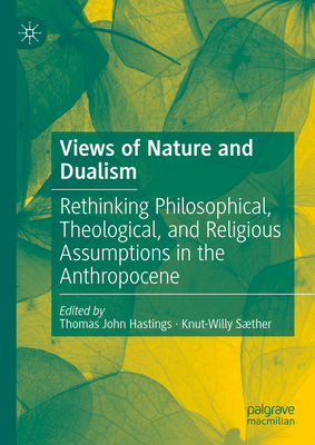 Views of Nature and Dualism: Rethinking Philosophical, Theological, and Religious Assumptions in the Anthropocene - Hastings, Thomas John (Editor), and Sther, Knut-Willy (Editor)