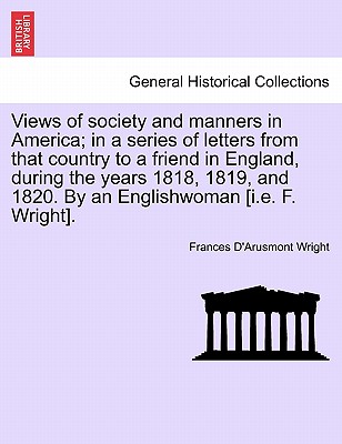 Views of Society and Manners in America; In a Series of Letters from That Country to a Friend in England, During the Years 1818, 1819, and 1820. by an Englishwoman [I.E. F. Wright]. First London Edition - Wright, Frances D