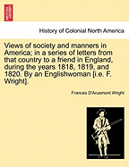 Views of society and manners in America; in a series of letters from that country to a friend in England, during the years 1818, 1819, and 1820. By an Englishwoman [i.e. F. Wright]. - Wright, Frances D'Arusmont