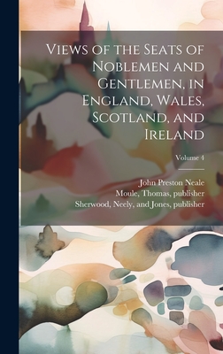 Views of the Seats of Noblemen and Gentlemen, in England, Wales, Scotland, and Ireland; Volume 4 - Neale, John Preston 1780-1847, and Moule, Thomas 1784-1851 (Creator), and Sherwood, Neely And Jones (Creator)