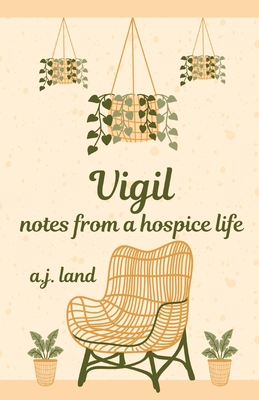 Vigil: Notes from a Hospice Life - Land, A J