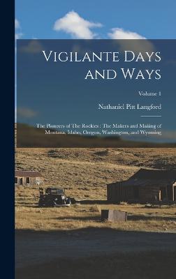 Vigilante Days and Ways: The Pioneers of The Rockies: The Makers and Making of Montana, Idaho, Oregon, Washington, and Wyoming; Volume 1 - Langford, Nathaniel Pitt