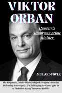 Viktor Orban: HUNGARY'S STRONGMAN PRIME MINISTER: The Enigmatic Leader Who Reshaped Hungary's Destiny, Defending Sovereignty, & Challenging the Status Quo in a Turbulent Era of European Politics"