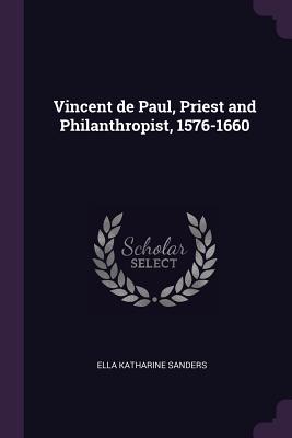 Vincent de Paul, Priest and Philanthropist, 1576-1660 - Sanders, Ella Katharine