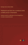 Vindicacion que hace de su conducta contra un libelo procaz ? infamatorio: impresso an?nimo, publicado en forma biografica y circulado clandestinamente