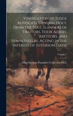 Vindication of Judge Advocate General Holt, From the Foul Slanders of Traitors, Their Aiders, Abettors, and Sympathizers, Acting in the Interest of Jefferson Davis; Volume 1 - Miscellaneous Pamphlet Collection (Li (Creator)