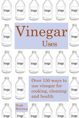Vinegar uses: over 150 ways to use vinegar for cooking, cleaning and health - Morrison, Hugh