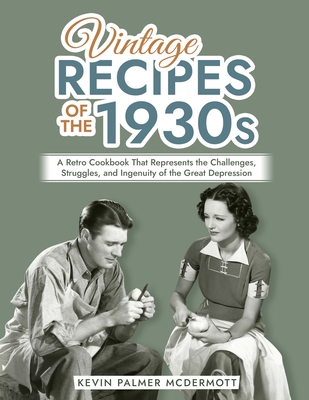 Vintage Recipes of the 1930s: A Retro Cookbook That Represents the Challenges, Struggles, and Ingenuity of the Great Depression - Palmer McDermott, Kevin