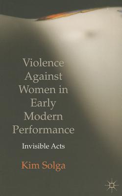 Violence Against Women in Early Modern Performance: Invisible Acts - Solga, Kim