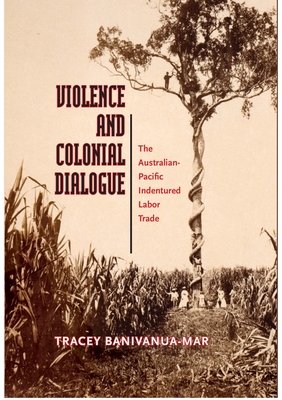 Violence and Colonial Dialogue: The Australian-Pacific Indentured Labor Trade - Banivanua Mar, Tracey, Dr.