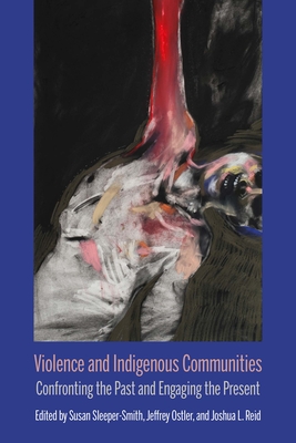 Violence and Indigenous Communities: Confronting the Past and Engaging the Present - Ostler, Jeff (Editor), and Reid, Joshua L. (Editor), and Sleeper-Smith, Susan (Editor)
