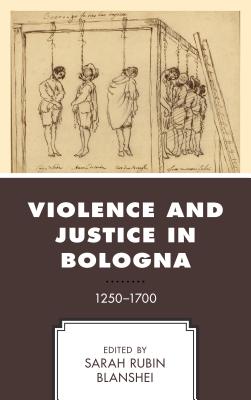 Violence and Justice in Bologna: 1250-1700 - Blanshei, Sarah Rubin (Contributions by), and Buyck, Margaux (Contributions by)