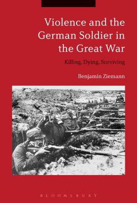 Violence and the German Soldier in the Great War: Killing, Dying, Surviving - Ziemann, Benjamin