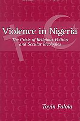 Violence in Nigeria: The Crisis of Religious Politics and Secular Ideologies - Falola, Toyin