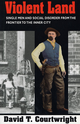 Violent Land: Single Men and Social Disorder from the Frontier to the Inner City - Courtwright, David T