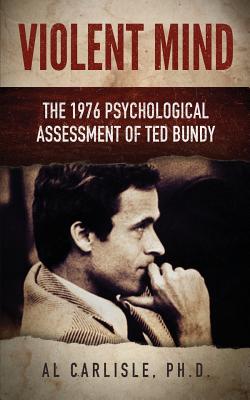 Violent Mind: The 1976 Psychological Assessment of Ted Bundy - Carlisle, Al, Dr., PhD