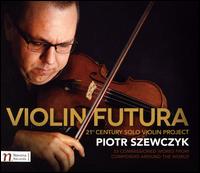 Violin Futura: 21st Century Solo Violin Project - Piotr Szewczyk (violin)