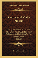 Violins And Violin Makers: Biographical Dictionary Of The Great Italian Artistes, Their Followers And Imitators, To The Present Time (1866)