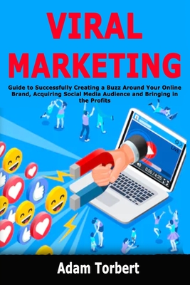 Viral Marketing: Guide to Successfully Creating a Buzz Around Your Online Brand, Acquiring Social Media Audience and Bringing in the Profits - Torbert, Adam