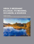 Virgil's Messianic Eclogue, Its Meaning, Occasion, & Sources; Three Studies