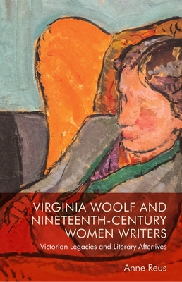 Virginia Woolf and Nineteenth-Century Women Writers: Victorian Legacies and Literary Afterlives - Reus, Anne