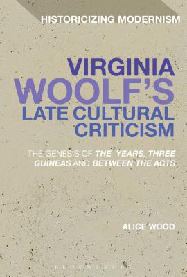 Virginia Woolf's Late Cultural Criticism: The Genesis of 'The Years', 'Three Guineas' and 'Between the Acts' - Wood, Alice, and Tonning, Erik (Editor), and Feldman, Matthew (Editor)