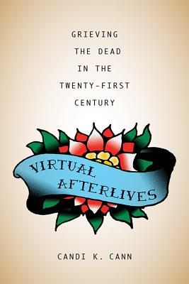 Virtual Afterlives: Grieving the Dead in the Twenty-First Century - Cann, Candi K