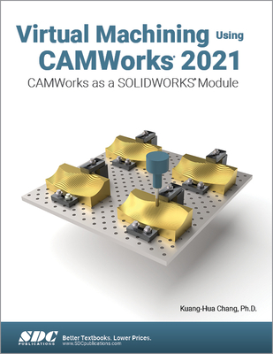 Virtual Machining Using CAMWorks 2021: CAMWorks as a SOLIDWORKS Module - Chang, Kuang-Hua