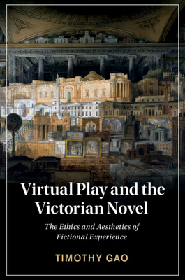 Virtual Play and the Victorian Novel: The Ethics and Aesthetics of Fictional Experience - Gao, Timothy