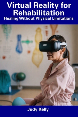 Virtual Reality for Rehabilitation: Healing Without Physical Limitations - Kelly, Judy