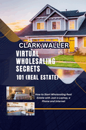Virtual Wholesaling Secrets 101 (Real Estate): How to Start Wholesaling Real Estate with Just a Laptop, a Phone and Internet