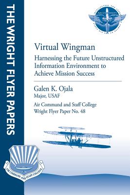 Virtual Wingman: Harnessing the Future Unstructured Information Environment to Achieve Mission Success: Wright Flyer Paper No. 48 - Press, Air University (Contributions by), and Ojala, Major Usaf Galen K