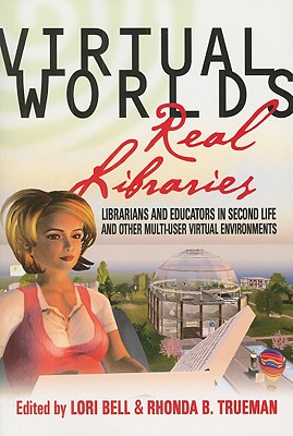 Virtual Worlds, Real Libraries: Librarians and Educators in Second Life and Other Multi-User Virtual Environments - Bell, Lori (Editor), and Trueman, Rhonda B (Editor)