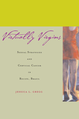 Virtually Virgins: Sexual Strategies and Cervical Cancer in Recife, Brazil - Gregg, Jessica L